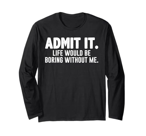 Admit it Life would be boring without me Funny Sarcastic Long Sleeve T-Shirt