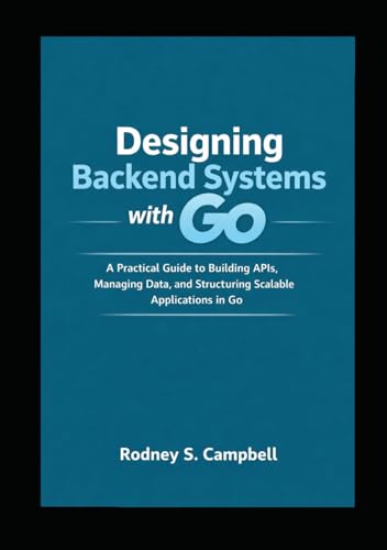 Designing Backend Systems with Go: A Practical Guide to Building APIs, Managing Data, and Structuring Scalable Applications in G (GO Backend Development Series, Band 2)