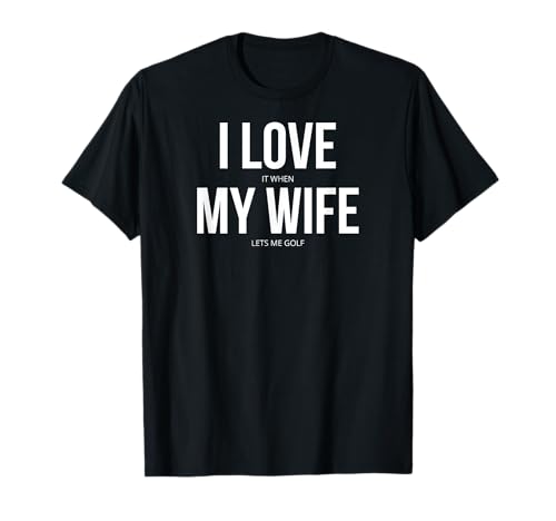 I Love It When My Wife Lets Me Golf T-Shirt T-Shirt