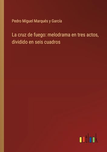 La cruz de fuego: melodrama en tres actos, dividido en seis cuadros (Spanish Edition)
