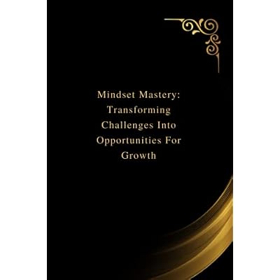 Mindset Mastery: Transforming Challenges Into Opportunities For Growth