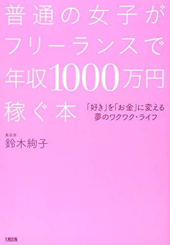 普通の女子がフリーランスで年収1000万円稼ぐ本 「好き」を「お金」に変える夢のワクワク・ライフ