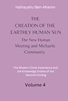 The Creation of the Earthly-Human Sun, the New Human Meeting and Michaelic Community: The Modern Christ Experience and the Knowledge Drama of the Second Coming, Volume 4 B0D4ZM7CNH Book Cover