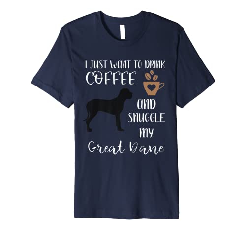 I Just Want To Drink Coffee & Snuggle My Great Dane Gift Premium T-Shirt I Just Want To Drink Coffee & Snuggle My Great Dane Gift Premium T-Shirt