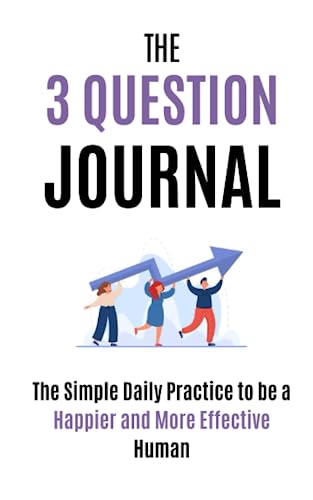 The 3 Question Journal: The Simple Daily Practice To Be A Happier And More Effective Human