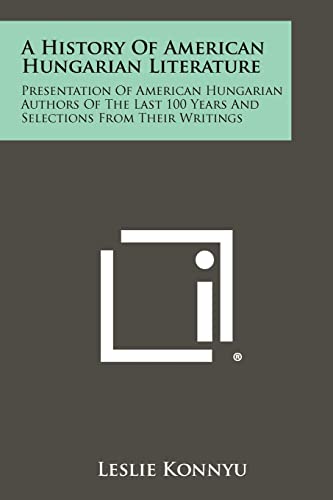 A History Of American Hungarian Literature: Presentation Of American Hungarian Authors Of The Last 100 Years And Selections From Their Writings