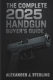 The Complete 2025 Handgun Buyer’s Guide: Your Ultimate Resource for Choosing, Purchasing, and Safely Owning the Perfect Handgun