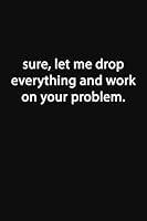Sure, Let Me Drop Everything and Work on Your Problem : Lined Notebook 1653133791 Book Cover