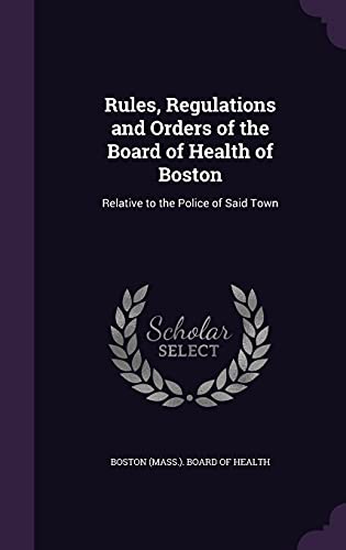 Rules, Regulations and Orders of the Board of Health of Boston: Relative to the Police of Said Town