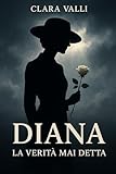 Diana La verita mai detta: Una vita tra amore, segreti e misteri che nessuno ha mai raccontato