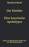 Die Einöder Eine bayerische Apokalypse: Leben im Bayerischen Wald nach der Klimakatastrophe - Manfred Böckl 