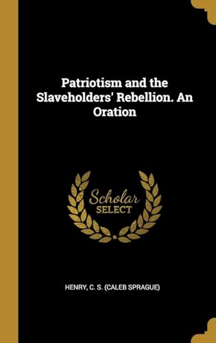 Patriotism and the Slaveholders' Rebellion. An Oration