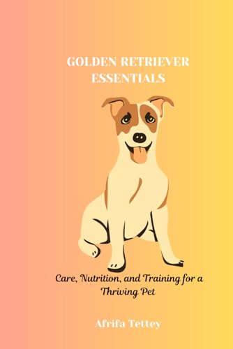 GOLDEN RETRIEVER ESSENTIALS: Care, Nutrition, and Training for a Thriving