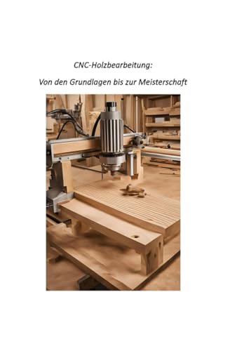 CNC-Holzbearbeitung:: Von den Grundlagen bis zur Meisterschaft