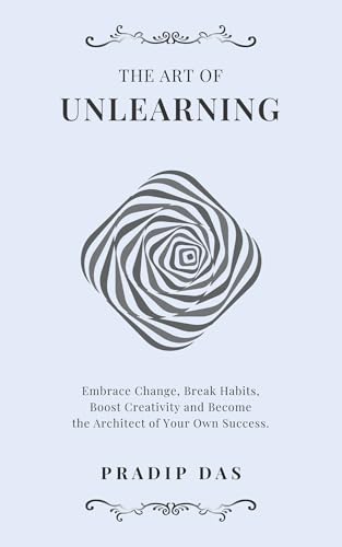 The Art of Unlearning: Embrace Change, Break Habits, Boost Creativity and Become the Architect of Your Own Success. (The Art of Living Book 12)