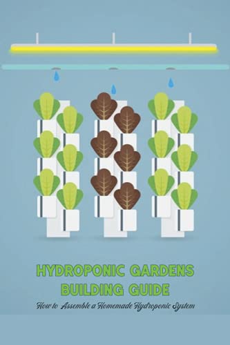 Hydroponic Gardens Building Guide: How to Assemble a Homemade Hydroponic System: How to Make Your Own Hydroponic Gardens