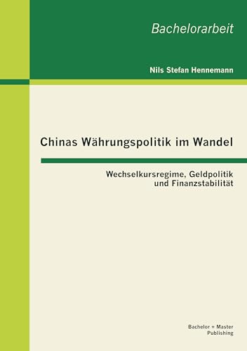 Preisvergleich Produktbild Chinas Währungspolitik im Wandel: Wechselkursregime, Geldpolitik und Finanzstabilität: Wechselkursregime, Geldpolitik und Finanzstabilität. Bachelor-Arb.
