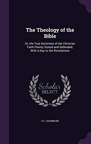The Theology of the Bible: Or, the True Doctrines of the Christian Faith Plainly Stated and Defended; With a Key to the Revelations