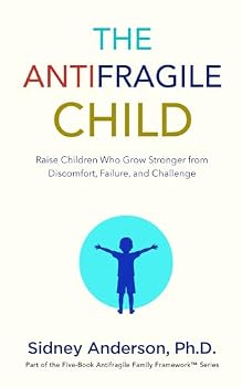 The Antifragile Child: Raise Children Who Grow Stronger from Discomfort, Failure, and Challenge (The Antifragile Family Framework)