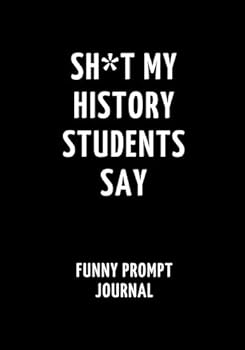 Sh*t My History Students Say: Funny Prompt Journal: Notebook for History Teachers to Write Quotes and Tales, Gift Idea 7"x10" (121 pages)