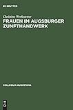 Frauen im Augsburger Zunfthandwerk: Arbeit, Arbeitsbeziehungen und Geschlechterverhältnisse im 18. Jahrhundert (Colloquia Augustana, 14, Band 14)