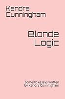 Blonde Logic: comedic essays written by Kendra Cunningham 1520671350 Book Cover
