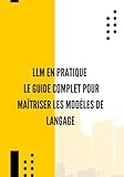  LLM en Pratique : Le Guide Complet pour Maîtriser les Modèles de Langage: Prompt engineering, automatisation, APIs, agents intelligents et cas d’usage concrets