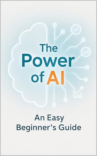 The Power of AI: An Easy Beginner’s Guide to Understanding and Us...