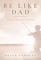 Be Like Dad: Fifty Stories for Life & Leadership 1946671142 Book Cover