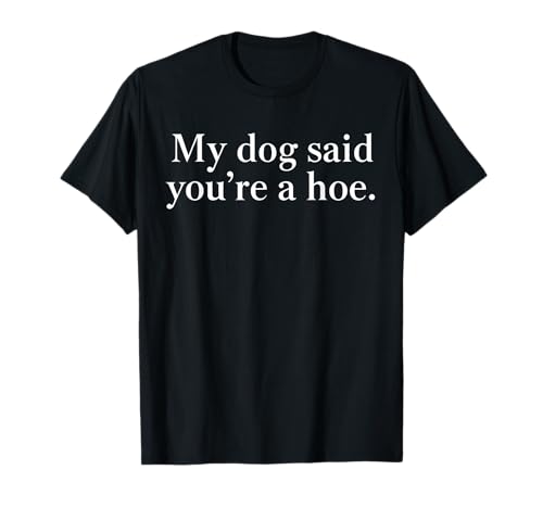 My Dog Said You're A Hoe Funny Dog Lovers Quote T-Shirt