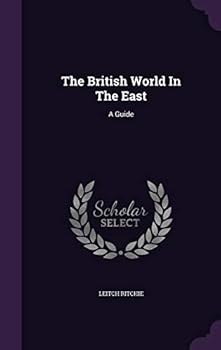 The British World in the East: a guide historical, moral and commercial to India, China, Australia, South Africa and the other possessions or ... Britain in the Eastern and Southern seas.