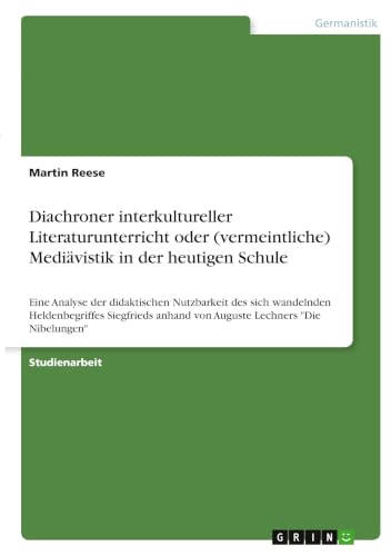 Diachroner interkultureller Literaturunterricht oder (vermeintliche) Mediävistik in der heutigen Schule: Eine Analyse der didaktischen Nutzbarkeit des ... Lechners "Die Nibelungen" (German Edition)