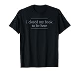 I Closed My Book To Be Here Shirts