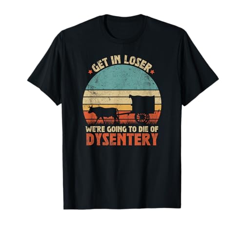 Get in Loser We're Going to Die of Dysentery T-Shirt