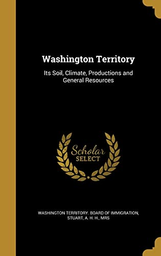 Washington Territory: Its Soil, Climate, Productions and General Resources
