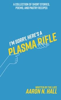 I'm Sorry, Here's a Plasma Rifle: A Collection of Short Stories, Poems, and Pastry Recipes