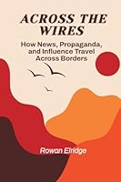 Across the Wires: From War coverage to Viral Lies - How News, Propaganda, and Influence Travel Across Borders 819911794X Book Cover