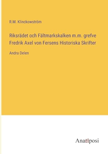 Riksrädet och Fältmarkskalken m.m. grefve Fredrik Axel von Fersens Historiska Skrifter: Andra Delen (Swedish Edition)