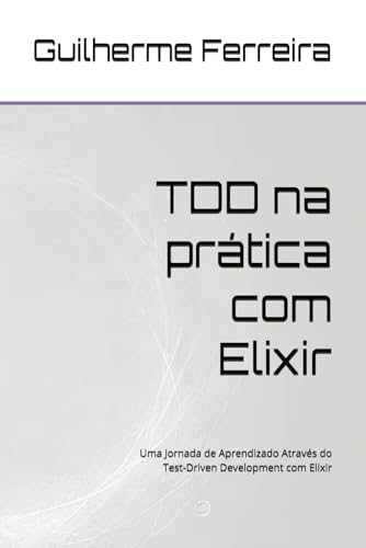 TDD na prática com Elixir: Uma Jornada de Aprendizado Através do Test-Driven Development com Elixir (Portuguese Edition)