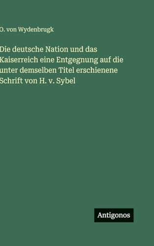 Die deutsche Nation und das Kaiserreich eine Entgegnung auf die unter demselben Titel erschienene Schrift von H. v. Sybel (German Edition)