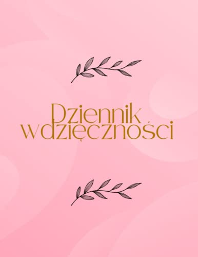 Dziennik Wdzięczności: Zainwestuj Kilka Minut Dziennie, Aby Rozwinąć Wdzięczność, Uważność i Pozytywne Nastawienie.: Codzienny Dziennik Wdzięczności i Afirmacji.