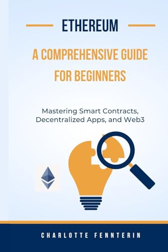 Ethereum: A Comprehensive Guide for Beginners: Mastering Smart Contracts, Decentralized Apps, and Web3