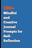 100+ Mindful and Creative Journal Prompts for Self-Reflection: A Writing Experience to Creativity, Self-Discovery, and Empowerment