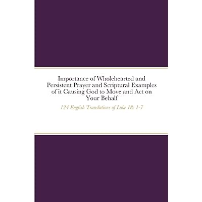 Importance of Wholehearted and Persistent Prayer and Scriptural Examples of it Causing God to Move and Act on Your Behalf: 124 English Translations of Luke 18