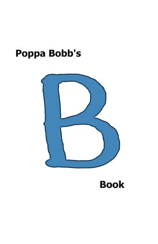 Poppa Bobb's B Book: For everyone who likes words that start with a B.