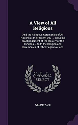 A View of All Religions: And the Religious Ceremonies of All Nations at the Present Day ... Including an Abridgement of the Idolatry of the Hindoos ... and Ceremonies of Other Pagan Nations