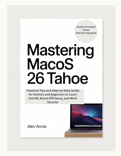 Mastering macOS 26 Tahoe: Practical Tips and Step-by-Step Guide for Seniors and Beginners to Learn macOS, Boost Efficiency, and Work Smarter