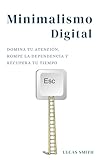 Minimalismo digital: Domina tu atención, rompe la dependencia y recupera tu tiempo