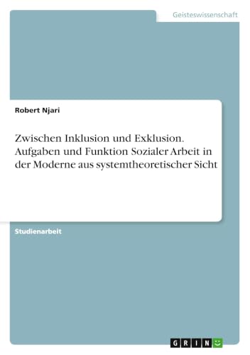 Zwischen Inklusion und Exklusion. Aufgaben und Funktion Sozialer Arbeit in der Moderne aus systemtheoretischer Sicht (German Edition)