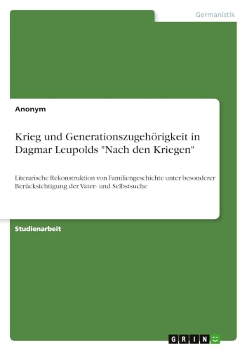 Krieg und Generationszugehörigkeit in Dagmar Leupolds "Nach den Kriegen": Literarische Rekonstruktion von Familiengeschichte unter besonderer ... der Vater- und Selbstsuche (German Edition)